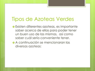 Tipos de Azoteas Verdes
 Existen diferentes azoteas, es importante
saber acerca de ellas para poder tener
un buen uso de las mismas, así como
saber cuál sería conveniente tener.
 A continuación se mencionaran las
diversas azoteas:
 
