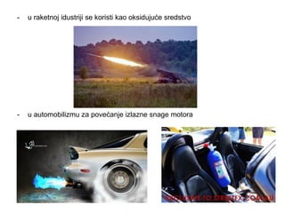 - u raketnoj idustriji se koristi kao oksidujuće sredstvo 
- u automobilizmu za povećanje izlazne snage motora 
 