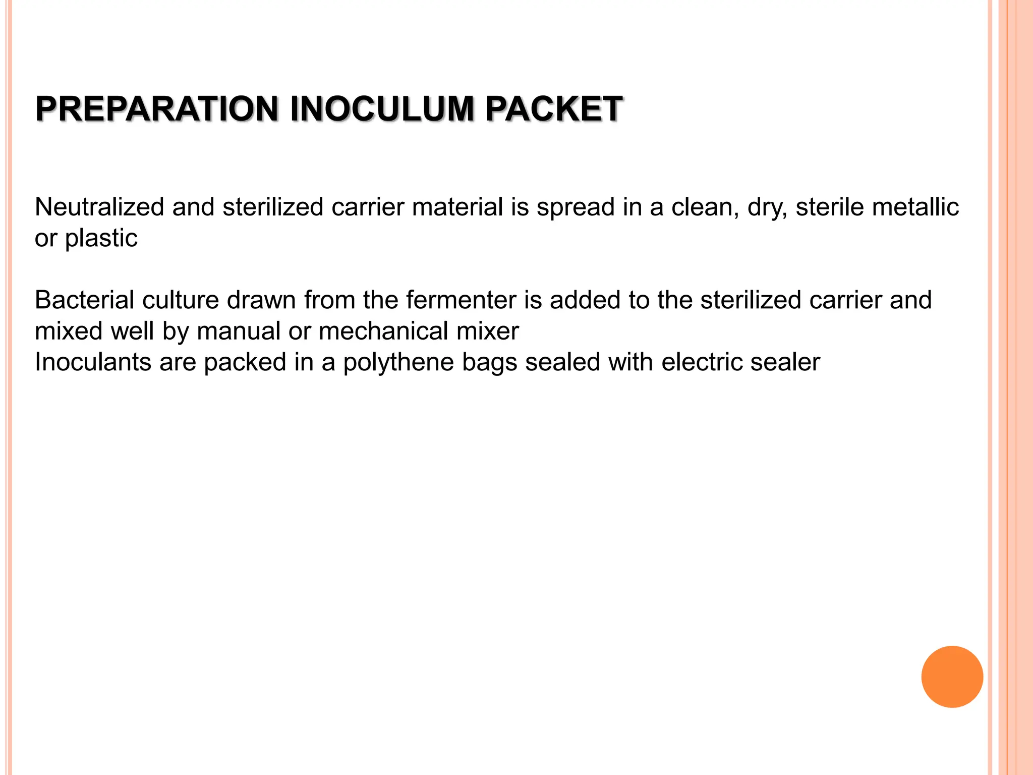 PREPARATION INOCULUM PACKET
Neutralized and sterilized carrier material is spread in a clean, dry, sterile metallic
or plastic
Bacterial culture drawn from the fermenter is added to the sterilized carrier and
mixed well by manual or mechanical mixer
Inoculants are packed in a polythene bags sealed with electric sealer
 