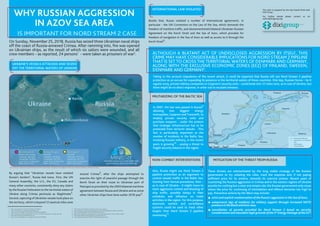 WHY RUSSIAN AGGRESSION
IN AZOV SEA AREA
IS IMPORTANT FOR NORD STREAM 2 CASE
UKRAINE’S VESSELS ATTACKED AND SEIZED
OFF THE TERRITORIAL WATERS OF UKRAINE
Source: Ministry of Temporarily Occupied Territories and IDPs of Ukraine (https://mtot.gov.ua/russia-neglected-the-immunity-of-ukrainian-warships-on-the-high-seas-map/)
Source: https://www.euractiv.com/section/energy/news/all-eyes-on-denmark-after-sweden-awards-nord-stream-2-permit/
On Sunday, November 25, 2018, Russia has seized three Ukrainian naval ships
off the coast of Russia-annexed Crimea. After ramming into, ﬁre was opened
on Ukrainian ships, as the result of which six sailors were wounded, and all
crew members – as reported, 24 persons1
- were taken as prisoners of war2
.
By arguing that “Ukrainian vessels have violated
Russia’s borders”, Russia lied twice. First, the UN
General Assembly, the U.S., the EU, Canada and
many other countries, consistently deny any claims
by the Russian Federation to the territorial waters of
Ukraine along Crimea peninsula as illegitimate3
.
Second, capturing of Ukrainian vessels took place on
the territory, which is beyond 12 nautical miles zone
around Crimea4
, after the ships attempted to
exercise the right of peaceful passage through the
Kerch Strait on their route to Ukrainian port of
Mariupol as provided by the 2003 bilateral maritime
agreement between Russia and Ukraine and as some
other Ukrainian ships have done earlier 2018 year5
.
Beside that, Russia violated a number of international agreements. In
particular - the UN Convention on the Law of the Sea, which demands the
freedom of maritime trafﬁc, and abovementioned bilateral Ukrainian-Russian
Agreement on the Kerch Strait and the Sea of Azov, which provides for
freedom of navigation in the Sea of Azov as well as access to it through the
Kerch Strait6
.
ALTHOUGH A BLATANT ACT OF UNDISCLOSED AGGRESSION BY ITSELF, THIS
CRIME MAY HAVE CONSIDERABLE IMPLICATIONS FOR NORD STREAM 2 PIPELINE
THAT IS SET TO CROSS THE TERRITORIAL WATERS OF DENMARK AND GERMANY,
ALONG WITH THE EXCLUSIVE ECONOMIC ZONES (EEZ) OF FINLAND, SWEDEN,
DENMARK AND GERMANY7
.
INTERNATIONAL LAW VIOLATED
MILITARIZING OF THE BALTIC SEA
MITIGATION OF THE THREAT FROM RUSSIANON-COMBAT INTERVENTIONS
Taking to the account impudence of the recent attack, it could be expected that Russia will use Nord Stream 2 pipeline
protection as an excuse for expanding its presence in the territorial waters of these countries. One day, Russian forces – be it
regular army, private military companies or Gazprom's security units – could break into 12-miles zone, as in case of Ukraine, but
there might be no direct response, in order not to escalate tensions.
In 2007, the law was passed in Russia8
allowing two biggest energy
monopolies, Gazprom and Transneft, to
employ private security units and
purchase weapons - under the pretext
that strategic infrastructure has to be
protected from terrorist attacks . This
fact is particularly important as the
number of incidents in the Baltic Sea,
involving Russian military, in the recent
years is growing10
– posing a threat to
fragile security balance in the region.
Also, Russia might use Nord Stream 2
pipeline protection as an argument to
control vessels trafﬁc in the Baltic Sea.
Starting from formal procedures, then –
as in case of Ukraine – it might move to
more aggressive control and blocking of
ship trafﬁc, possible delays in their
schedules and inﬂuence on trade
activities in the region. For this purpose,
electronic warfare and surveillance
systems could be used to track other
targets than Nord Stream 2 pipeline
monitoring11
.
1 https://www.pravda.com.ua/articles/2018/11/27/7199515/
2 https://en.interfax.com.ua/news/general/548183.html
3 https://www.eurointegration.com.ua/experts/2018/11/26/7089884/
4 https://mtot.gov.ua/russia-neglected-the-immunity-of-ukrainian-warships-on-the-high-seas-map/
5 http://zakon.rada.gov.ua/laws/show/643_205
6 https://www.eurointegration.com.ua/experts/2018/11/26/7089884/
7 https://www.nord-stream2.com/construction/country-country/
8 http://pravo.gov.ru/proxy/ips/?docbody=&prevDoc=102033428&backlink=1&&nd=102115975
9 https://www.theguardian.com/world/2007/jul/05/russia.oil
10 https://www.americansecurityproject.org/us-russia-relationship/russian-military-incident-tracker/
11 https://geostrategy.org.ua/images/NSTS_HybridTechWar.pdf
12 https://www.ceps.eu/system/ﬁles/SR151AR%20Nordstream2.pdf
These threats are substantiated by the long visible strategy of the Russian
government to try violating the rules, track the response and, if not paying
sufﬁcient price for its actions, intensify its coercive actions. Recent years of
countering the Russian aggression in Crimea and in the eastern regions of Ukraine
provide for nothing but a clear and simple rule: the Russian government only stops
where the price for continuing of intimidation and offence becomes too high to
pay. Preventive actions by the West may include:
strict and explicit condemnation of the Russia’s aggression in the Sea of Azov;
unequivocal sign of readiness for military support through increased NATO
presence in the Black and Azov seas;
cancellation of permits provided for Nord Stream 2 based on security
considerations and abundant legal grounds of the 3rd
Energy Package of the EU12
.
This alert is prepared by the Kyiv-based think-tank
DiXi Group.
For further details please contact us via
author@dixigroup.org.
 