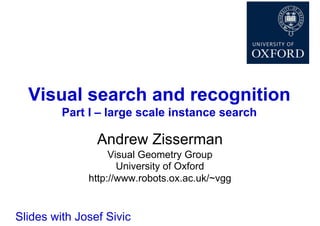 Visual search and recognition
         Part I – large scale instance search

                Andrew Zisserman
                   Visual Geometry Group
                     University of Oxford
              http://www.robots.ox.ac.uk/~vgg


Slides with Josef Sivic
 
