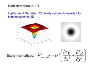 Blob detection in 2D

Laplacian of Gaussian: Circularly symmetric operator for
blob detection in 2D




                                      ⎛∂ g ∂ g ⎞
                                            2        2
Scale-normalized:     ∇   2
                          norm   g =σ ⎜ 2 + 2 ⎟
                                      2
                                      ⎜ ∂x     ⎟
                                      ⎝    ∂y ⎠
 