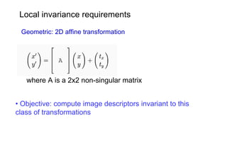 Local invariance requirements

 Geometric: 2D affine transformation




   where A is a 2x2 non-singular matrix


• Objective: compute image descriptors invariant to this
class of transformations
 