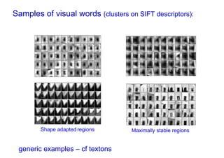 Samples of visual words (clusters on SIFT descriptors):




        Shape adapted regions       Maximally stable regions


 generic examples – cf textons
 