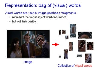 Representation: bag of (visual) words
Visual words are ‘iconic’ image patches or fragments
   • represent the frequency of word occurrence
   • but not their position




             Image
                                        Collection of visual words
 