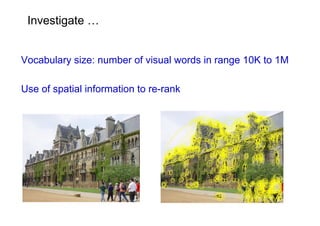 Investigate …


Vocabulary size: number of visual words in range 10K to 1M

Use of spatial information to re-rank
 