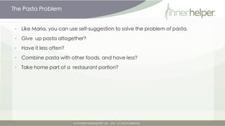 The Pasta Problem


•   Like Maria, you can use self-suggestion to solve the problem of pasta.

•   Give up pasta altogeth...