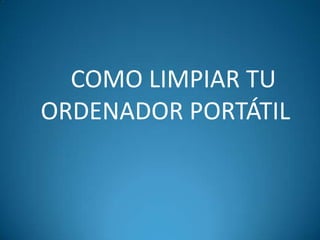COMO LIMPIAR TU
ORDENADOR PORTÁTIL
 