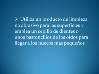  Utiliza un producto de limpieza
no abrasivo para las superficies y
emplea un cepillo de dientes o
unos bastoncillos de los oídos para
llegar a los huecos más pequeños
 