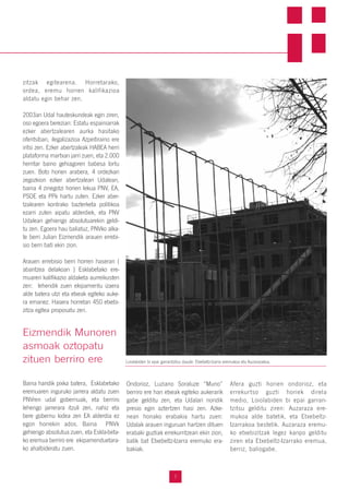 7
zitzak egitearena. Horretarako,
ordea, eremu horren kalifikazioa
aldatu egin behar zen.
2003an Udal hauteskundeak egin ziren,
oso egoera berezian: Estatu espainiarrak
ezker abertzalearen aurka hasitako
ofentsiban, ilegalizazioa Azpeitiraino ere
iritsi zen. Ezker abertzaleak HABEA herri
plataforma martxan jarri zuen, eta 2.000
herritar baino gehiagoren babesa lortu
zuen. Boto horien arabera, 4 ordezkari
zegozkion ezker abertzaleari Udalean,
baina 4 zinegotzi horien lekua PNV, EA,
PSOE eta PPk hartu zuten. Ezker aber-
tzalearen kontrako bazterketa politikoa
ezarri zuten aipatu alderdiek, eta PNV
Udalean gehiengo absolutuarekin geldi-
tu zen. Egoera hau baliatuz, PNVko alka-
te berri Julian Eizmendik arauen errebi-
sio berri bati ekin zion.
Arauen errebisio berri horren haseran (
abantzea delakoan ) Esklabetako ere-
muaren kalifikazio aldaketa aurreikusten
zen: lehendik zuen ekipamentu izaera
alde batera utzi eta etxeak egiteko auke-
ra emanez. Hasera horretan 450 etxebi-
zitza egitea proposatu zen.
Baina handik pixka batera, Esklabetako
eremuaren inguruko jarrera aldatu zuen
PNVren udal gobernuak, eta berriro
lehengo jarrerara itzuli zen, nahiz eta
bere gobernu kidea zen EA alderdia ez
egon horrekin ados. Baina PNVk
gehiengo absolutua zuen, eta Eskla-beta-
ko eremua berriro ere ekipamenduetara-
ko ahalbideratu zuen.
Ondorioz, Luziano Soraluze “Muno”
berriro ere han etxeak egiteko aukerarik
gabe gelditu zen, eta Udalari nondik
presio egin aztertzen hasi zen. Azke-
nean honako erabakia hartu zuen:
Udalak arauen inguruan hartzen dituen
erabaki guztiak errekurritzeari ekin zion,
batik bat Etxebeltz-Izarra eremuko era-
bakiak.
Afera guzti horien ondorioz, eta
errekurtso guzti horiek direla
medio, Loiolabiden bi epai garran-
tzitsu gelditu ziren: Auzaraza ere-
mukoa alde batetik, eta Etxebeltz-
Izarrakoa bestetik. Auzaraza eremu-
ko etxebizitzak legez kanpo gelditu
ziren eta Etxebeltz-Izarrako eremua,
berriz, baliogabe.
Eizmendik Munoren
asmoak oztopatu
zituen berriro ere Loiolabiden bi epai garrantzitsu daude: Etxebeltz-Izarra eremukoa eta Auzarazakoa.
 