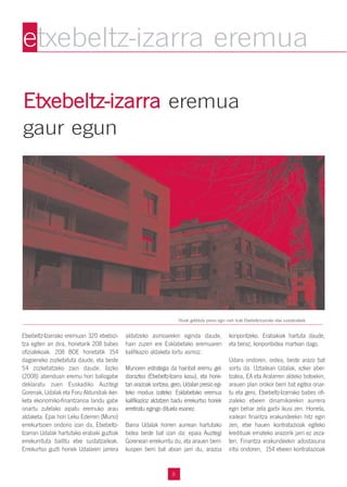 8
EEttxxeebbeellttzz--iizzaarrrraa eremua
gaur egun
Etxebeltz-Izarrako eremuan 320 etxebizi-
tza egiten ari dira, horietarik 208 babes
ofizialekoak. 208 BOE horietatik 154
dagoeneko zozketatuta daude, eta beste
54 zozketatzeko zain daude. Iazko
(2008) abenduan eremu hori baliogabe
deklaratu zuen Euskadiko Auzitegi
Gorenak, Udalak eta Foru Aldundiak iker-
keta ekonomiko-finantzarioa landu gabe
onartu zutelako aipatu eremuko arau
aldaketa. Epai hori Leku Ederren (Muno)
errekurtsoen ondorio izan da, Etxebeltz-
Izarran Udalak hartutako erabaki guztiak
errekurrituta baititu etxe sustatzaileak.
Errekurtso guzti horiek Udalaren jarrera
aldatzeko asmoarekin eginda daude,
hain zuzen ere Esklabetako eremuaren
kalifikazio aldaketa lortu asmoz.
Munoren estrategia da hainbat eremu gel-
diaraztea (Etxebeltz-Izarra kasu), eta horie-
tan arazoak sortzea, gero, Udalari presio egi-
teko modua izateko: Esklabetako eremua
kalifikazioz aldatzen badu errekurtso horiek
erretiratu egingo dituela esanez.
Baina Udalak horren aurrean hartutako
bidea beste bat izan da: epaia Auzitegi
Gorenean errekurritu du, eta arauen berri-
kuspen berri bat abian jarri du, arazoa
konpontzeko. Erabakiak hartuta daude,
eta beraz, konponbidea martxan dago.
Udara ondoren, ordea, beste arazo bat
sortu da. Uztailean Udalak, ezker aber-
tzalea, EA eta Aralarren aldeko botoekin,
arauen plan orokor berri bat egitea onar-
tu eta gero, Etxebeltz-Izarrako babes ofi-
zialeko etxeen dinamikarekin aurrera
egin behar zela garbi ikusi zen. Horrela,
irailean finantza erakundeekin hitz egin
zen, etxe hauen kontratazioak egiteko
kredituak emateko arazorik jarri ez zeza-
ten. Finantza erakundeekin adostasuna
iritsi ondoren, 154 etxeen kontratazioak
etxebeltz-izarra eremua
Obrak geldituta presio egin nahi dute Etxebeltz-Izarrako etxe sustatzaileek.
 