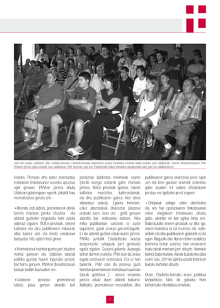 11
iristeko. Plenoan aho batez onartutako
erabakiari tinkotasunez eusteko apustua
egin genuen. PNVren jarrera ahula
Udalean gutxiengoan egonik, jokaldi hau
neutralizatuta geratu zen.
•Abendu erdi aldera, promotoreek obrak
berriro martxan jarriko zituztela eta
alderdi guztiekin negoziatu nahi zutela
adierazi ziguten. BOEn prezioak, etxeen
kalitatea eta diru publikoaren eskaerak
albo batera utzi eta beste eskakizun
batzuetaz hitz egiten hasi ginen.
•Promotoreekhainbatpuntujarrizituzten
mahai gainean eta Udalean alderdi
politiko guztiak hauen inguruko posizio
bat hartu genuen, PNVren desadostasun
batzuk baldin bazeuden ere.
•Udalaren posizioa promotoreei
idatziz pasa genien akordio bat
jorratzeko baldintza minimoak ezarriz
(obrak inongo ordainik gabe martxan
jartzea, BOEn prezioak igotzea, etxeen
kalitatea murriztea, kalte-ordainak,
eta diru publikoaren galera, hori dena
alboratua izatea). Egoera honetan,
ezker abertzaleak diskrezioz jokatzea
erabaki zuen. Izan ere, garbi genuen
akordio bat erdiesteko bidean, hika
mika publikoetan sartzeak ez zuela
laguntzen, gaiak zeukan garrantziagatik.
Ez da alderdi guztiek eduki duten jarrera.
PNVko juntatik Etxebeltzeko arazoa
konpontzeko oztopoak jarri genituela
egotzi ziguten. Gezurra galanta. Aurpegia
behar da hori esateko. PNV izan da arazo
legala sortzearen erantzulea. Eta ez hori
bakarrik. PNV izan da prozesu guzti
honetanpromotoreenmehatxuenaurrean
(obrak gelditzea...) amore emateko
jarrera eduki duen alderdi bakarra.
Adibidez, promotoreen mesedetan, diru
publikoaren galera onartzeko prest egon
zen eta bere garaian oraindik zozketatu
gabe zeuden 54 babes ofizialekoen
prezioa ere igotzeko prest zegoen.
•Oztopoak oztopo ezker abertzalea
eta oro har oposizioaren tinkotasunari
esker, etxejabeen irmotasuna ahaztu
gabe, akordio on bat egitea lortu zen.
Babestutako etxeen prezioak ez dira igo,
etxeen kalitatea ez da murriztu eta kalte-
ordain eta diru publikoaren galerarik ez da
egon. Nagusiki etxe libreen lehen erabilera
baimena behar zutenez, hori ematearen
truke obrak martxan jarri dituzte. Honekin
batera babestutako etxeak bukatzeko data
ezarri zaie, 2011ko apirila-uztaila bitartean
bukatu beharko dituzte.
Orain, Etxebeltz-Izarrako arazo juridikoa
konpontzea falta da gatazka honi
beharrezko irtenbidea emateko.
Joan den urteko uztailaren 24ko ezohiko plenoan, Etxebeltz-Izarrako etxebizitzen auziari irtenbidea emateko bidea erabaki zuen udalbatzak. Herriko Antolamenduaren Plan
Orokorra berriro egitea erabaki zuen udalbatzak, PNV abstenitu egin zen. Etxebeltzeko babes ofizialeko etxejabeetako asko joan zen udalbatzarrera.
 