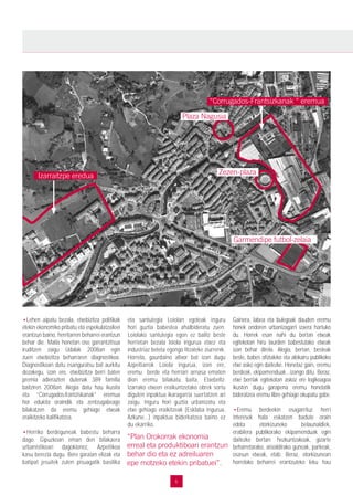6
•Lehen aipatu bezala, etxebizitza politikak
etekin ekonomiko pribatu eta espekulatzaileei
erantzun baino, herritarren beharrei erantzun
behar die. Maila honetan oso garrantzitsua
iruditzen zaigu Udalak 2008an egin
zuen etxebizitza beharraren diagnostikoa.
Diagnostikoan datu esanguratsu bat aurkitu
dezakegu, izan ere, etxebizitza berri baten
premia adierazten dutenak 389 familia
baitziren 2008an. Alegia datu hau ikusita
eta “Corrugados-frantziskanak” eremua
hor edukita oraindik eta zentzugabeago
bilakatzen da eremu gehiago etxeak
eraikitzeko kalifikatzea.
•Herriko berdeguneak babestu beharra
dago. Gipuzkoan eman den bilakaera
urbanistikoari dagokionez, Azpeitikoa
kasu berezia dugu. Bere garaian elizak eta
batipat jesuitek zuten pisuagatik basilika
eta santutegia Loiolan egoteak inguru
hori guztia babestea ahalbideratu zuen.
Loiolako santutegia egon ez balitz beste
herrietan bezala loiola ingurua etxez eta
industriaz beteta egongo litzateke ziurrenik.
Horrela, gaurdaino altxor bat izan dugu
Azpeitiarrok Loiola ingurua, izan ere,
eremu berde eta herriari arnasa ematen
dion eremu bilakatu baita. Etxebeltz-
Izarrako etxeen eraikuntzetako obrek sortu
diguten inpaktua ikaragarria suertatzen ari
zaigu. Inguru hori guztia urbanizatu eta
etxe gehiago eraikitzeak (Esklaba ingurua,
Azkune...) inpaktua biderkatzea baino ez
du ekarriko.
Gainera, labea eta bulegoak dauden eremu
honek ondoren urbanizagarri izaera hartuko
du. Horrek esan nahi du bertan etxeak
egitekotan hiru laurden babestutako etxeak
izan behar direla. Alegia, bertan, besteak
beste, babes ofizialeko eta alokairu publikoko
etxe asko egin daitezke. Honetaz gain, eremu
berdeak, ekipamenduak...izango ditu. Beraz,
etxe berriak egitekotan askoz ere logikoagoa
ikusten dugu garapena eremu honetatik
bideratzea eremu libre gehiago okupatu gabe.
•Eremu berdeekin osagarrituz herri
interesek hala eskatzen badute orain
edota etorkizuneko belaunaldiek,
erabilera publikorako ekipamenduak egin
daitezke bertan: hezkuntzakoak, gizarte
beharretarako, aisialdirako guneak, parkeak,
osasun etxeak, etab. Beraz, etorkizunean
horrelako beharrei erantzuteko leku hau
“Plan Orokorrak ekonomia
erreal eta produktiboari erantzun
behar dio eta ez adreiluaren
epe motzeko etekin pribatuei”.
Izarraitzpe eredua
“Corrugados-Frantsizkanak “ eremua
Zezen-plaza
Plaza Nagusia
Garmendipe futbol-zelaia
 