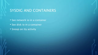 SYSDIG AND CONTAINERS
• See network io in a container
• See disk io in a container
• Snoop on tty activity
 