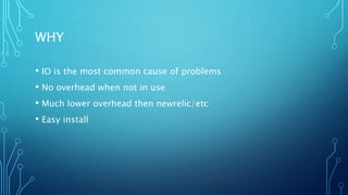 WHY
• IO is the most common cause of problems
• No overhead when not in use
• Much lower overhead then newrelic/etc
• Easy install
 