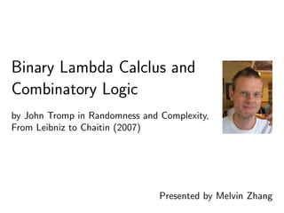 Binary Lambda Calclus and
Combinatory Logic
Presented by Melvin Zhang
by John Tromp in Randomness and Complexity,
From Leibniz to Chaitin (2007)
 