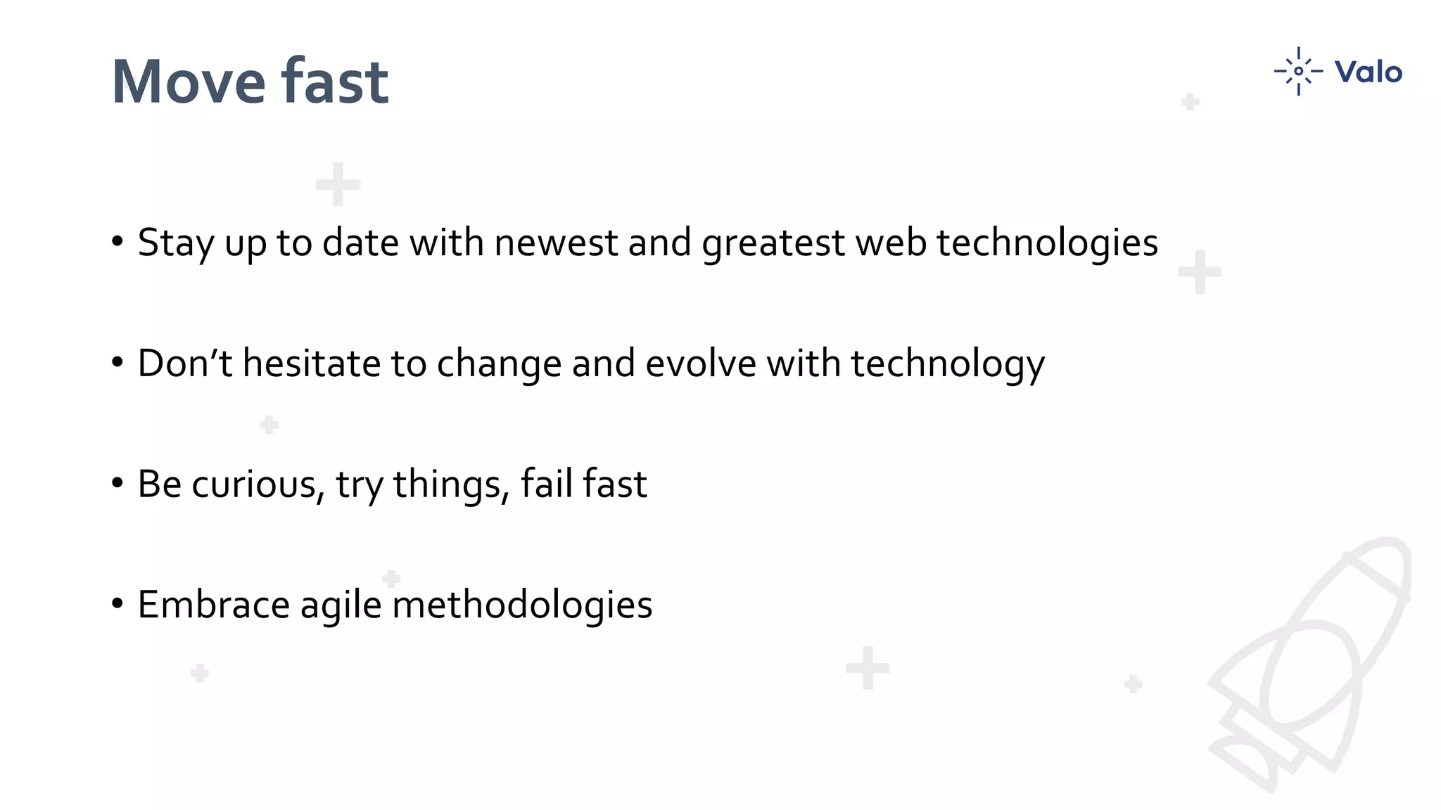 Move fast
• Stay up to date with newest and greatest web technologies
• Don’t hesitate to change and evolve with technology
• Be curious, try things, fail fast
• Embrace agile methodologies
 