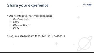 Share your experience
• Use hashtags to share your experience
• #BotFramework
• #LUIS
• #MicrosoftGraph
• #SPFx
• Log issues & questions to the GitHub Repositories
 