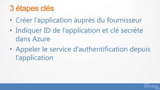 3 étapes clés
• Créer l’application auprès du fournisseur
• Indiquer ID de l’application et clé secrète
  dans Azure
• Appeler le service d’authentification depuis
  l’application
 