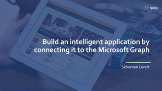 Build an intelligent application by
connecting it to the Microsoft Graph
Sébastien Levert
 