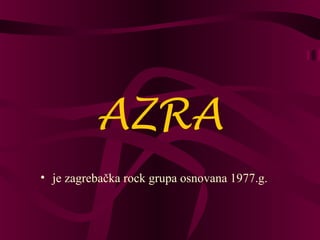 AZRA
• je zagrebačka rock grupa osnovana 1977.g.
 