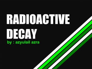 RADIOACTIVE
DECAY
by : azyulail azra

 