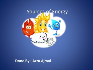 Sources of Energy
Done By : Azra Ajmal
 