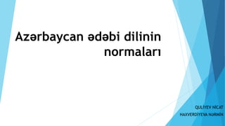 Azərbaycan ədəbi dilinin
normaları
QULİYEV NİCAT
HAXVERDİYEVA NƏRMİN
 