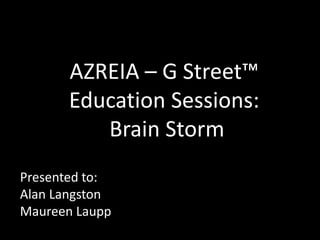 AZREIA – G Street™
Education Sessions:
Brain Storm
Presented to:
Alan Langston
Maureen Laupp
 