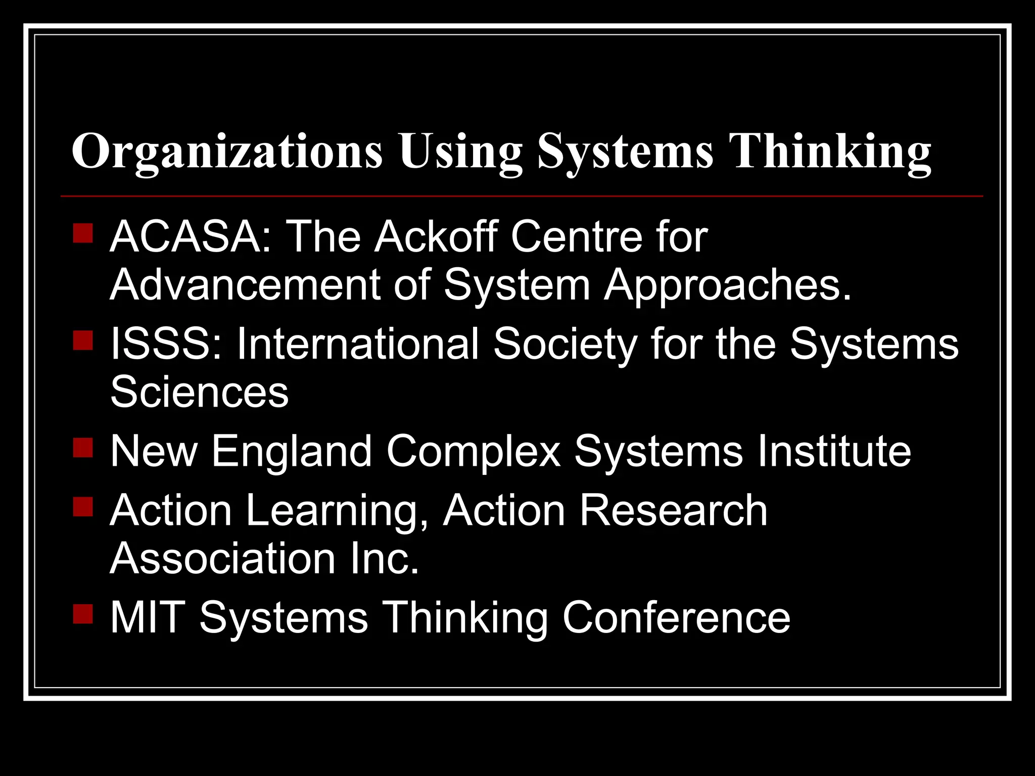 Organizations Using Systems Thinking ACASA: The Ackoff Centre for Advancement of System Approaches. ISSS: International Society for the Systems Sciences  New England Complex Systems Institute  Action Learning, Action Research Association Inc.  MIT Systems Thinking Conference  