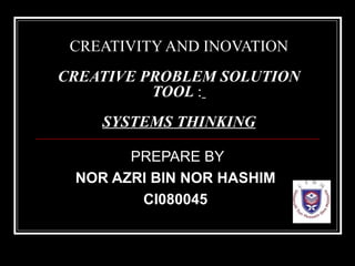 CREATIVITY AND INOVATION CREATIVE PROBLEM   SOLUTION TOOL  :   SYSTEMS THINKING PREPARE BY NOR AZRI BIN NOR HASHIM   CI080045   