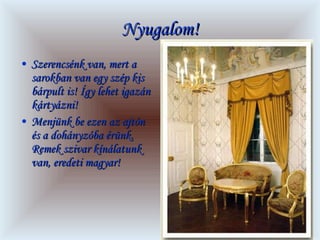 Nyugalom! Szerencsénk van, mert a sarokban van egy szép kis bárpult is! Így lehet igazán kártyázni!  Menjünk be ezen az ajtón és a dohányzóba érünk. Remek szivar kínálatunk van, eredeti magyar! 