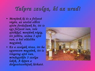Talpra szolga, hí az urad! Menjünk ki és a folyosó végén, az utolsó előtti ajtón forduljunk be, itt is egy folyosó van, tele ajtókkal, menjünk végig, itt jobbra, utána 3 ajtó van, a bal oldaliba megyünk. Ez a szolgák része, itt ha egyenesen megyünk, itt is rengeteg ajtó van, mindegyikbe 3 szolga lakik. A képen a dolgozószobájuk látható. 