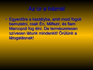 Az úr a háznál Egyenlőre a kastélyba, amit most fogok bemutatni, csak Én, Milfezir, és fiam Marcopoli fog élni. De természetesen szívesen látunk mindenkit! Örülünk a látogatásnak! 