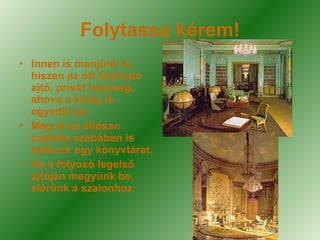 Folytassa kérem! Innen is menjünk ki, hiszen az ott található ajtó, privát helyiség, ahova a király is egyedül jár. Még itt az átlósan szembe szobában is találunk egy könyvtárat. Ha a folyosó legelső ajtóján megyünk be, elérünk a szalonhoz: 
