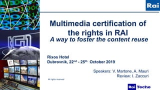 .
All rights reserved
Multimedia certification of
the rights in RAI
A way to foster the content reuse
Rixos Hotel
Dubrovnik, 22nd - 25th October 2019
Speakers: V. Martone, A. Mauri
Review: I. Zaccuri
 