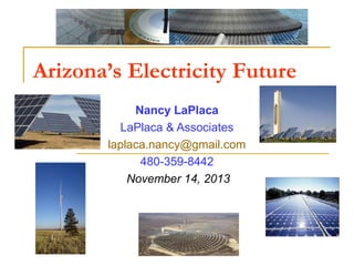 Arizona’s Electricity Future
Nancy LaPlaca
LaPlaca & Associates
laplaca.nancy@gmail.com
480-359-8442
November 14, 2013

 