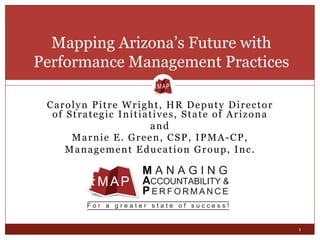 Carolyn Pitre Wright, HR Deputy Director
of Strategic Initiatives, State of Arizona
and
Marnie E. Green, CSP, IPMA-CP,
Management Education Group, Inc.
Mapping Arizona’s Future with
Performance Management Practices
1
 