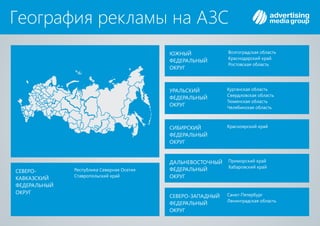 Республика Северная Осетия
Ставропольский край
СЕВЕРО-
КАВКАЗСКИЙ
ФЕДЕРАЛЬНЫЙ
ОКРУГ
География рекламы на АЗС
ЮЖНЫЙ
ФЕДЕРАЛЬНЫЙ
ОКРУГ
Волгоградская область
Краснодарский край
Ростовская область
ДАЛЬНЕВОСТОЧНЫЙ
ФЕДЕРАЛЬНЫЙ
ОКРУГ
Приморский край
Хабаровский край
Курганская область
Свердловская область
Тюменская область
Челябинская область
УРАЛЬСКИЙ
ФЕДЕРАЛЬНЫЙ
ОКРУГ
Красноярский крайСИБИРСКИЙ
ФЕДЕРАЛЬНЫЙ
ОКРУГ
Санкт-Петербург
Ленинградская область
СЕВЕРО-ЗАПАДНЫЙ
ФЕДЕРАЛЬНЫЙ
ОКРУГ
 
