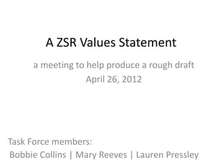 A ZSR Values Statement
      a meeting to help produce a rough draft
                   April 26, 2012




Task Force members:
Bobbie Collins | Mary Reeves | Lauren Pressley
 
