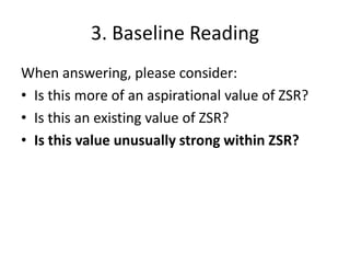 3. Baseline Reading
When answering, please consider:
• Is this more of an aspirational value of ZSR?
• Is this an existing value of ZSR?
• Is this value unusually strong within ZSR?
 