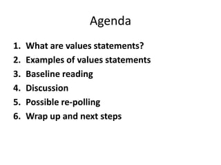 Agenda
1.   What are values statements?
2.   Examples of values statements
3.   Baseline reading
4.   Discussion
5.   Possible re-polling
6.   Wrap up and next steps
 