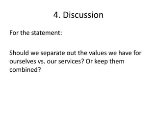 4. Discussion
For the statement:

Should we separate out the values we have for
ourselves vs. our services? Or keep them
combined?
 