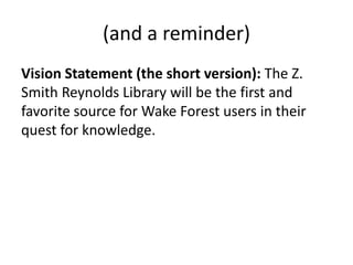 (and a reminder)
Vision Statement (the short version): The Z.
Smith Reynolds Library will be the first and
favorite source for Wake Forest users in their
quest for knowledge.
 