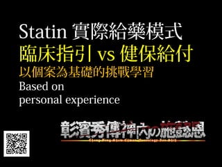 Statin 實際給藥模式
臨床指引 vs 健保給付
以個案為基礎的挑戰學習
Based on
personal experience
 