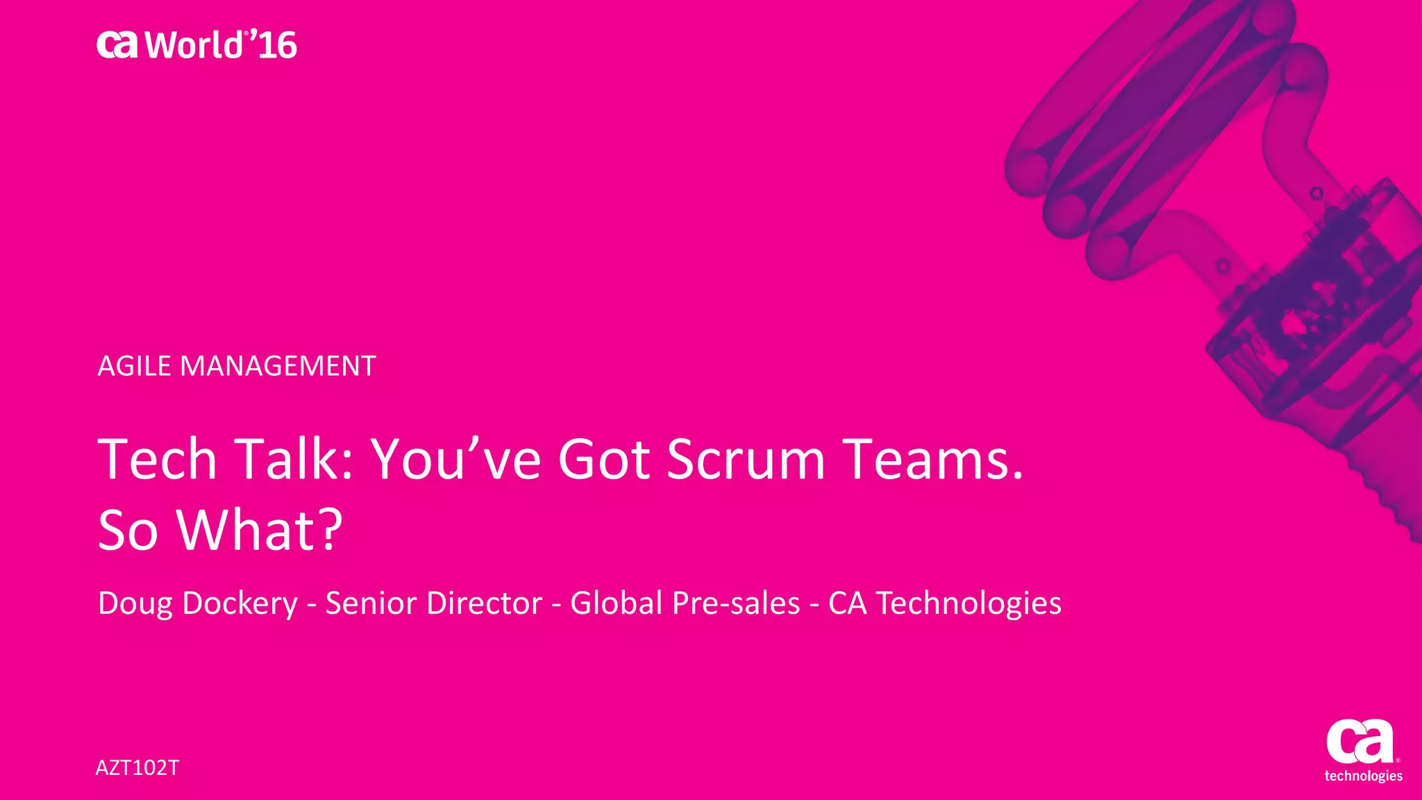 World®
’16
Tech Talk: You’ve Got Scrum Teams.
So What?
Doug Dockery - Senior Director - Global Pre-sales - CA Technologies
AZT102T
AGILE MANAGEMENT