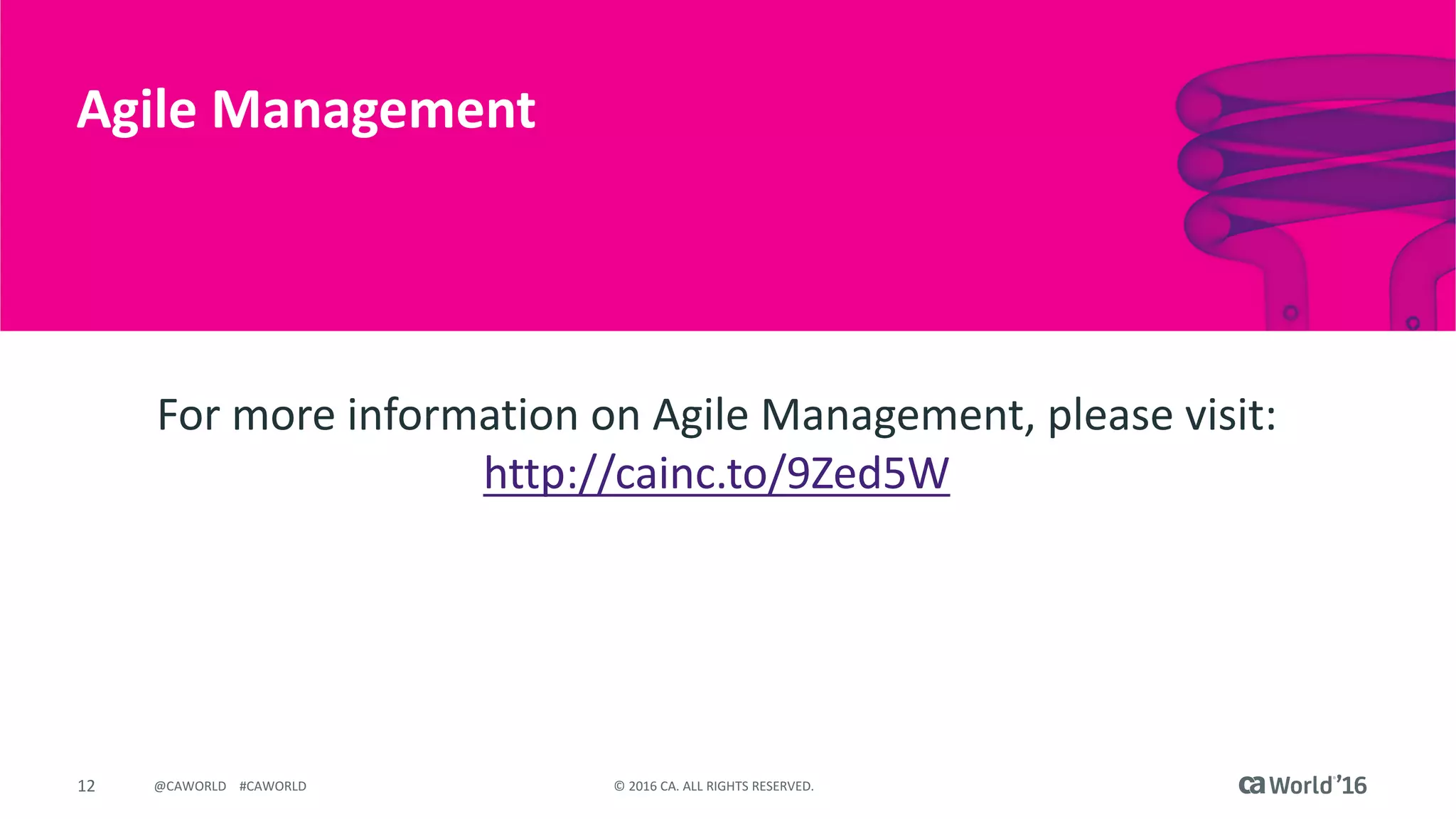 12 © 2016 CA. ALL RIGHTS RESERVED.@CAWORLD #CAWORLD
Agile Management
For more information on Agile Management, please visit:
http://cainc.to/9Zed5W