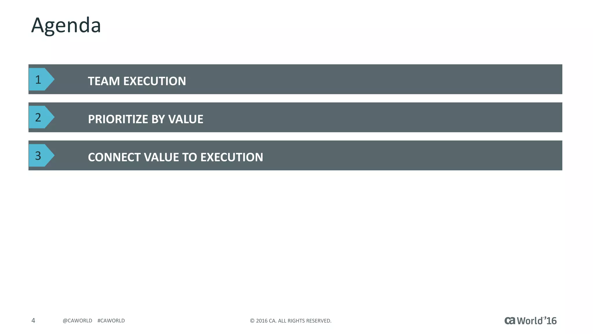 4 © 2016 CA. ALL RIGHTS RESERVED.@CAWORLD #CAWORLD
Agenda
TEAM EXECUTION
PRIORITIZE BY VALUE
CONNECT VALUE TO EXECUTION
1
2
3
