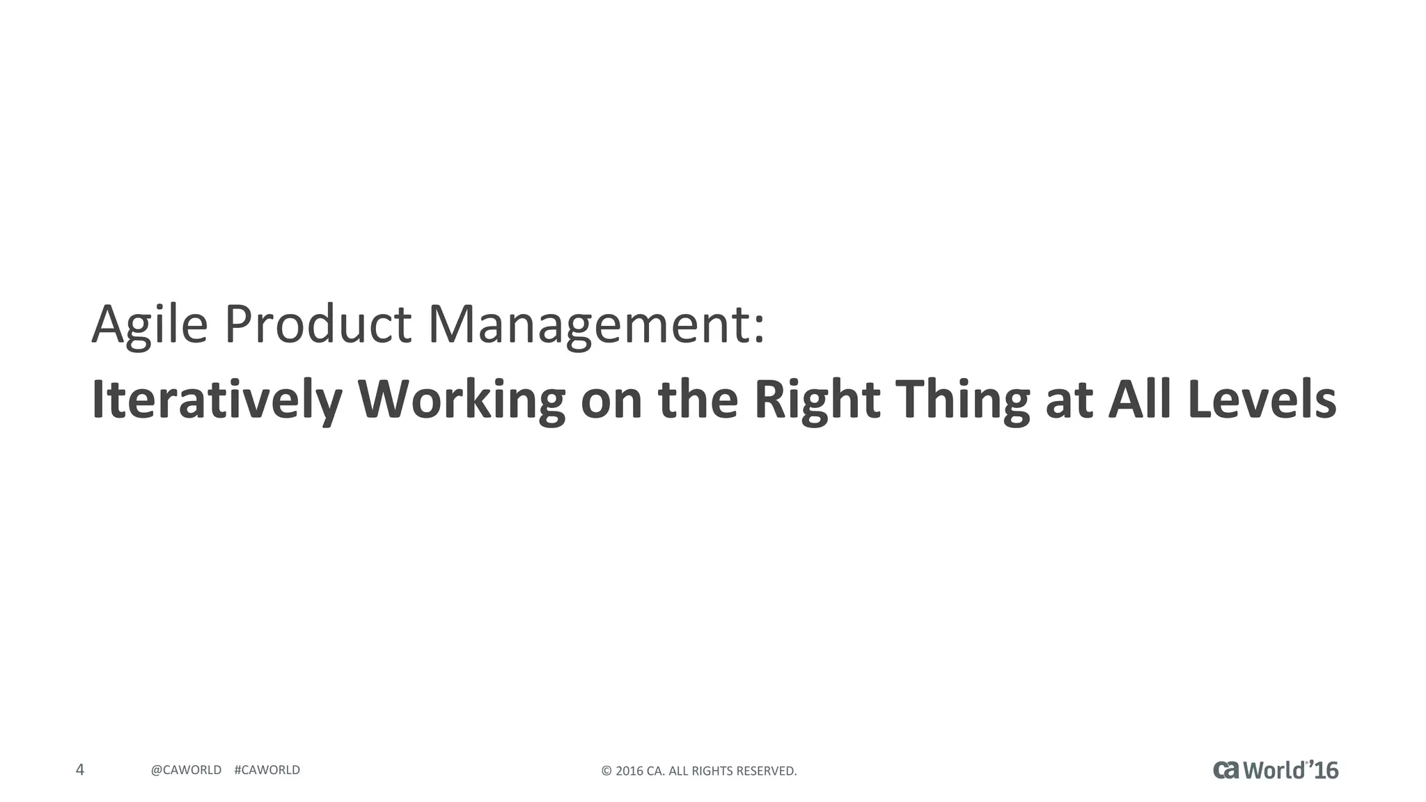4 ©	2016	CA.	ALL	RIGHTS	RESERVED.@CAWORLD				#CAWORLD
Agile	Product	Management:
Iteratively	Working	on	the	Right	Thing	at	All	Levels
 