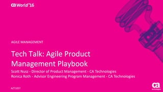 World®
’16
Tech	Talk:	Agile	Product	
Management	Playbook
Scott	Nusz	- Director	of	Product	Management	- CA	Technologies
Ronica	Roth	- Advisor	Engineering	Program	Management	- CA	Technologies
AZT105T
AGILE	MANAGEMENT
 
